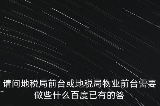 請問地稅局前臺或地稅局物業前臺需要做些什么百度已有的答