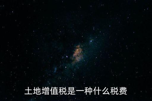 土增稅是什么，土地增值稅是一種什么稅費