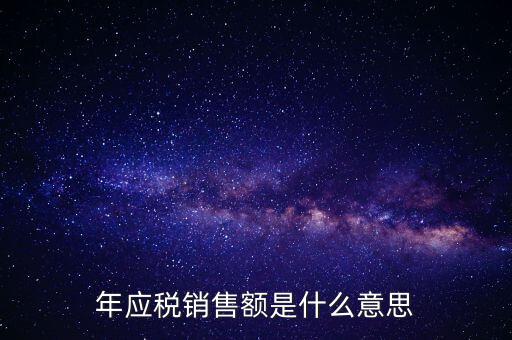 計稅銷售額是什么意思，年應稅銷售額是什么意思