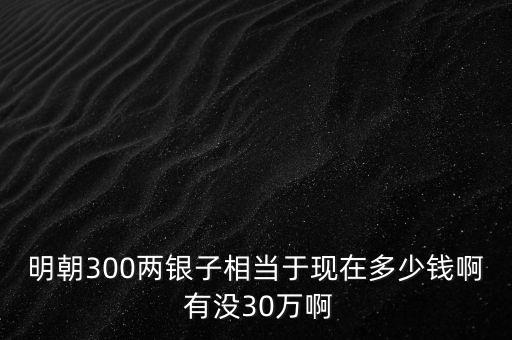 明朝300兩銀子相當于現在多少錢啊 有沒30萬啊