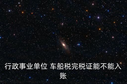 行政事業單位 車船稅完稅證能不能入賬