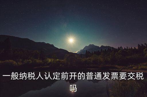 一般納稅人認定前開的普通發票要交稅嗎