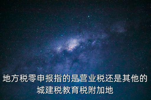 地稅零申報報什么稅，地方稅零申報指的是營業稅還是其他的城建稅教育稅附加地