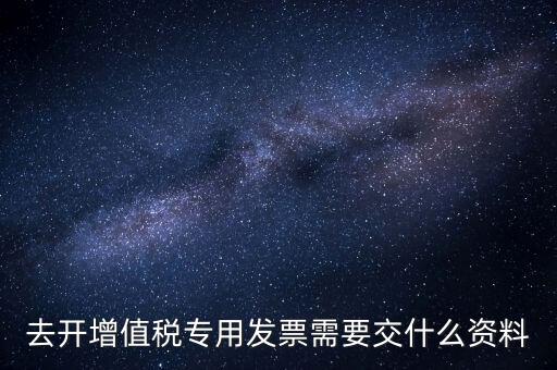 去開增值稅專用發票需要交什么資料