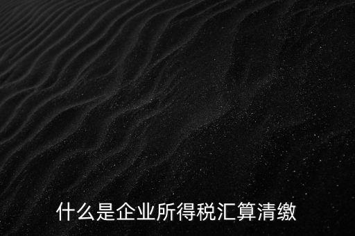 什么是企業所得稅匯算清繳