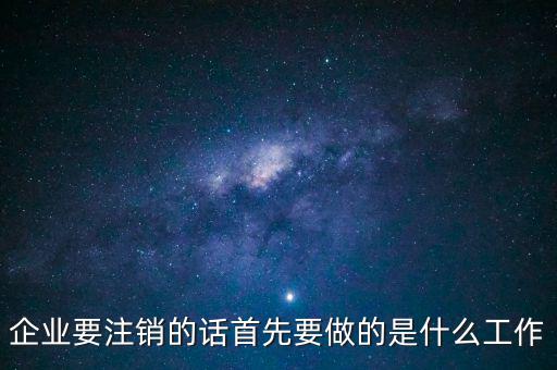 企業要注銷的話首先要做的是什么工作