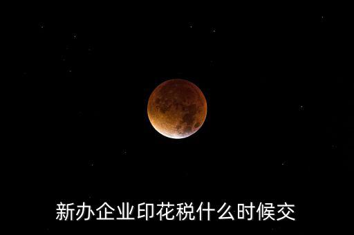 什么時候要交印花稅，新辦企業印花稅什么時候交