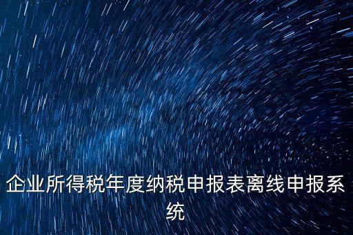 企業所得稅年度納稅申報表離線申報系統