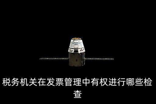 稅務局主要查發票什么，稅務機關在發票管理中有權進行哪些檢查