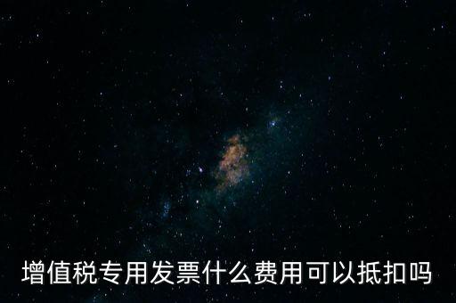 增值稅專用發票什么費用可以抵扣嗎