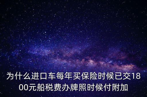 為什么進(jìn)口車(chē)每年買(mǎi)保險(xiǎn)時(shí)候已交1800元船稅費(fèi)辦牌照時(shí)候付附加