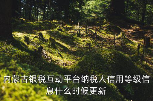 銀稅保互動是什么，內蒙古銀稅互動平臺納稅人信用等級信息什么時候更新