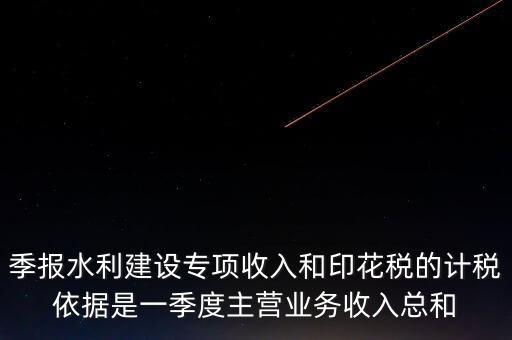 季報水利建設專項收入和印花稅的計稅依據是一季度主營業務收入總和