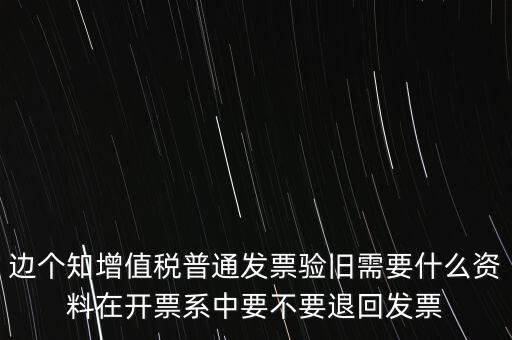 邊個知增值稅普通發票驗舊需要什么資料在開票系中要不要退回發票
