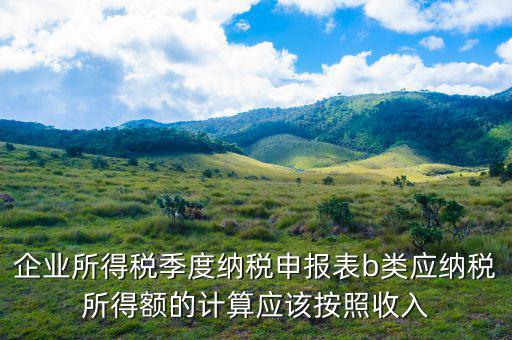 企業所得稅季度納稅申報表b類應納稅所得額的計算應該按照收入