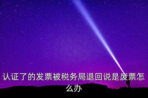 認證了的發票被稅務局退回說是廢票怎么辦
