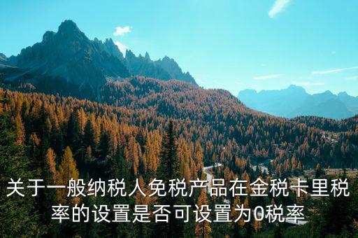 增值稅為什么設零稅率，關于一般納稅人免稅產品在金稅卡里稅率的設置是否可設置為0稅率