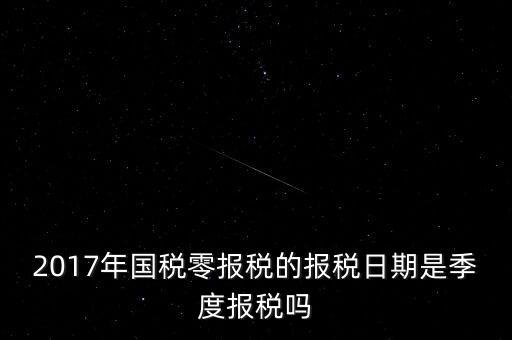 2017年國稅零報(bào)稅的報(bào)稅日期是季度報(bào)稅嗎