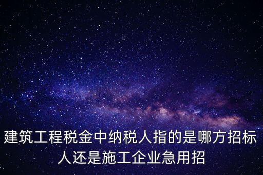 建筑工程稅金中納稅人指的是哪方招標人還是施工企業急用招