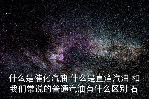 什么是石腦油定點直供，什么是催化汽油 什么是直溜汽油 和我們常說的普通汽油有什么區別 石