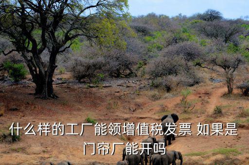什么樣的公司可以領發票，什么樣的工廠能領增值稅發票 如果是門簾廠能開嗎