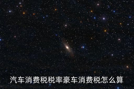 豪華車(chē)消費(fèi)稅什么時(shí)候交納，汽車(chē)消費(fèi)稅稅率豪車(chē)消費(fèi)稅怎么算