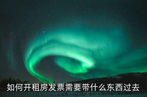 租金發票需要什么，如何開租房發票需要帶什么東西過去