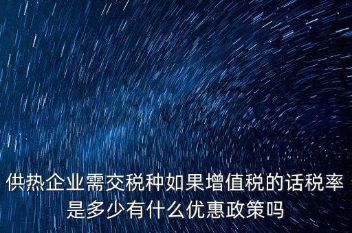 供熱企業(yè)需交稅種如果增值稅的話(huà)稅率是多少有什么優(yōu)惠政策嗎