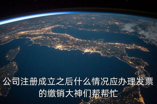 公司注冊成立之后什么情況應辦理發票的繳銷大神們幫幫忙