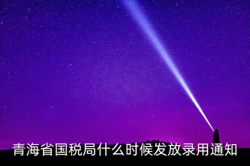 國稅錄用函什么時候，青海省國稅局什么時候發放錄用通知