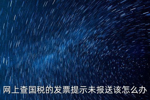 網上查國稅的發票提示未報送該怎么辦