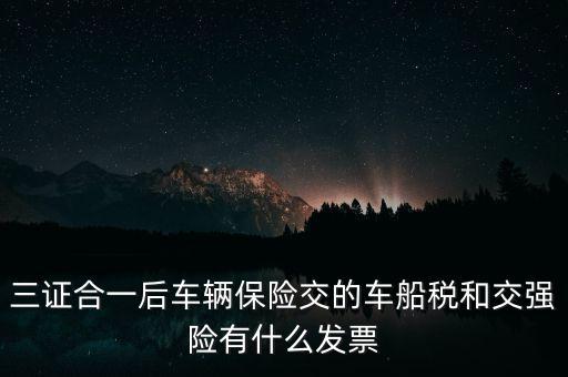 三證合一后車輛保險交的車船稅和交強險有什么發票
