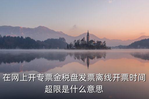 在網上開專票金稅盤發票離線開票時間超限是什么意思