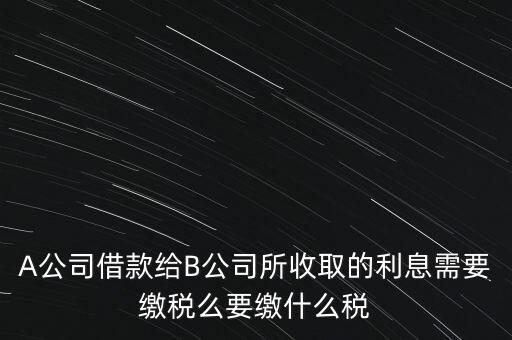 企業之間借款利息要交什么稅，公司從個人處借款的利息交個人所得稅嗎