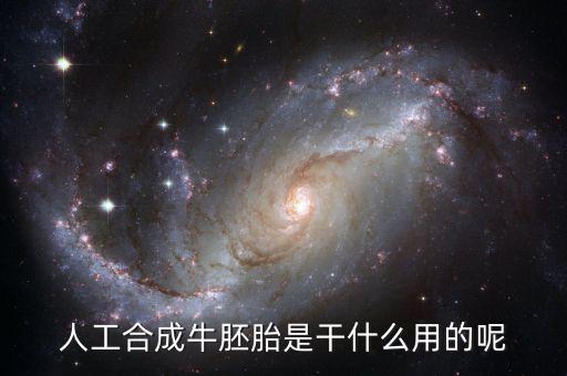 人工合成牛胚胎是什么，人工合成牛胚胎是干什么用的呢