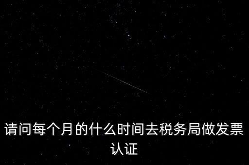 請問每個月的什么時間去稅務局做發票認證