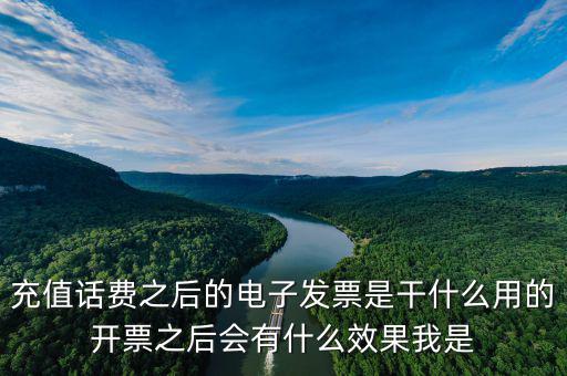 電子發票作用是什么意思，充值話費之后的電子發票是干什么用的開票之后會有什么效果我是