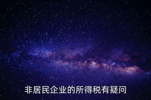 非居民企業是什么意思，誰能解釋下企業所得稅非居民納稅這段話
