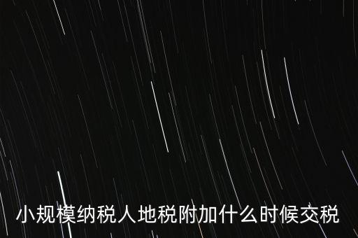 什么時候交附加稅，小規模納稅人地稅附加什么時候交稅