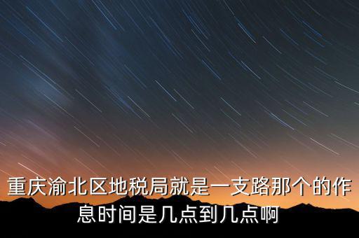 重慶渝北區地稅局就是一支路那個的作息時間是幾點到幾點啊
