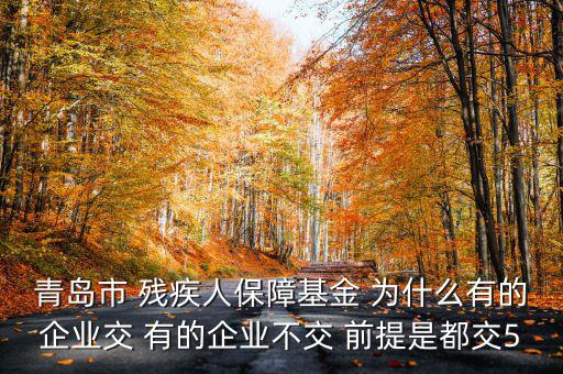 青島市 殘疾人保障基金 為什么有的企業交 有的企業不交 前提是都交5