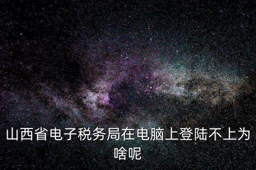 山西地稅網上申報為什么登不上，為什么網上地稅報稅營業廳無法登陸