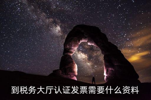 去報稅大廳認證增值稅票去號機要取什么業務，去開票大廳認證發票需要帶什么資料