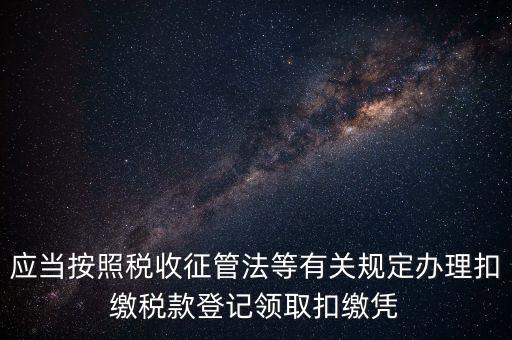 應當按照稅收征管法等有關規定辦理扣繳稅款登記領取扣繳憑