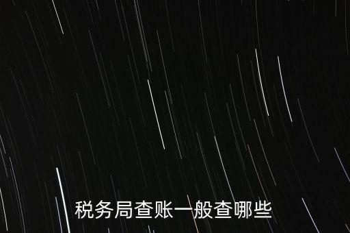 di稅查賬都查什么，稅務局查賬一般查哪些