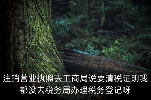 注銷營業執照去工商局說要清稅證明我都沒去稅務局辦理稅務登記呀