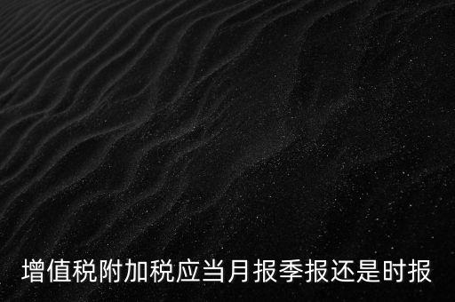 增值稅附加稅什么時候申報，免抵退免抵額什么時候申報附加稅