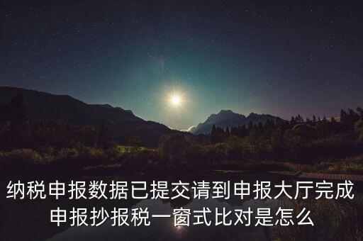 納稅申報數據已提交請到申報大廳完成申報抄報稅一窗式比對是怎么