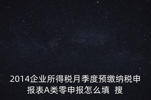 2014企業所得稅月季度預繳納稅申報表A類零申報怎么填  搜