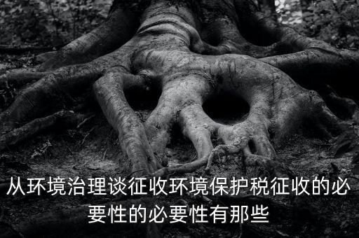 從環境治理談征收環境保護稅征收的必要性的必要性有那些